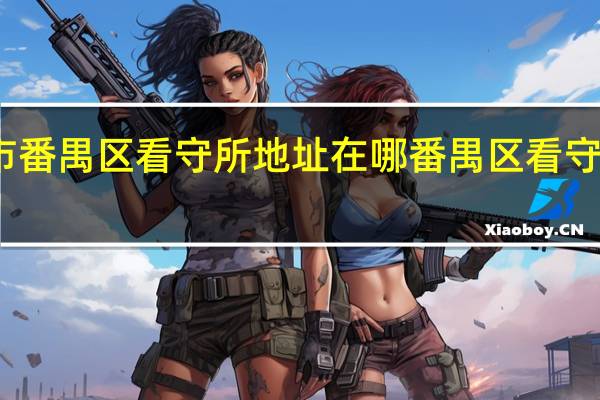 找广州市番禺区看守所地址在哪番禺区看守所地址怎么走