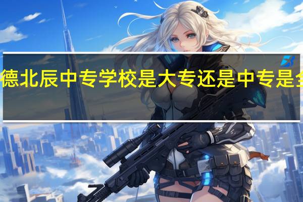 承德北辰中专学校是大专还是中专 是全日制吗