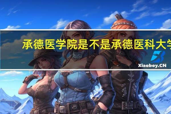 承德医学院是不是承德医科大学