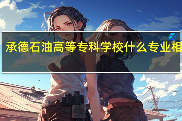 承德石油高等专科学校什么专业相对好