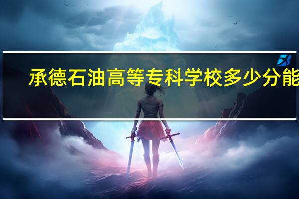 承德石油高等专科学校多少分能上