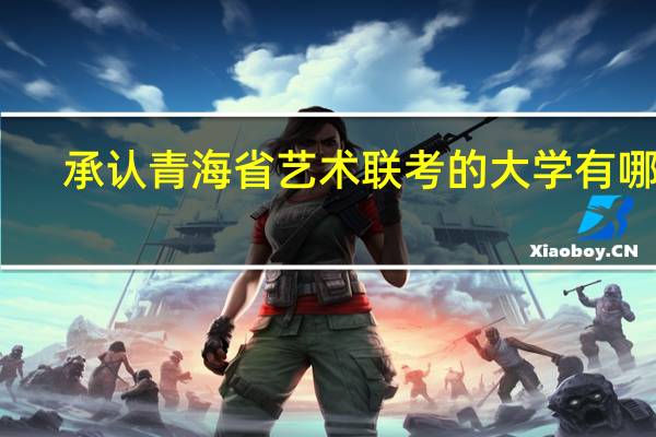 承认青海省艺术联考的大学有哪些