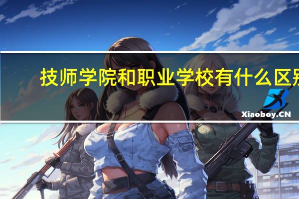 技师学院和职业学校有什么区别