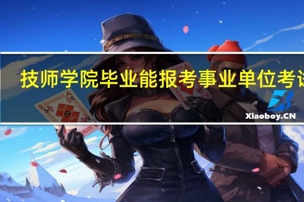 技师学院毕业能报考事业单位考试吗
