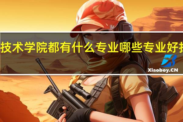 技术学院都有什么专业哪些专业好找工作