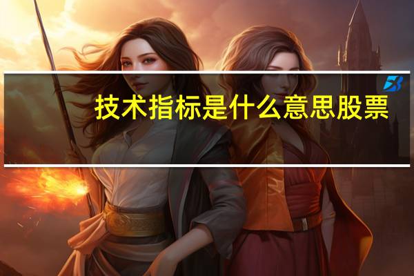 技术指标是什么意思 股票（技术指标是什么意思）