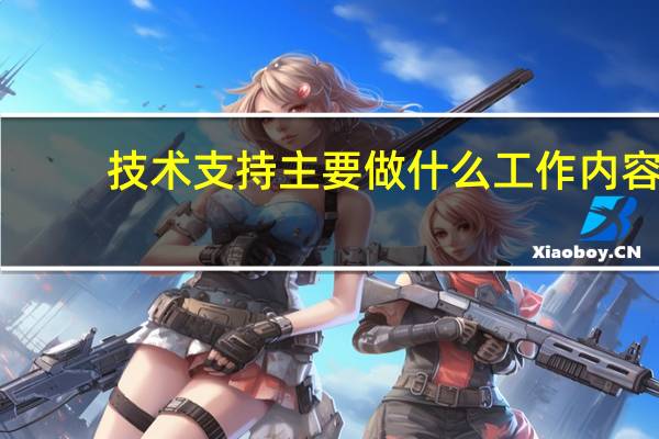 技术支持主要做什么工作内容（技术支持主要做什么）
