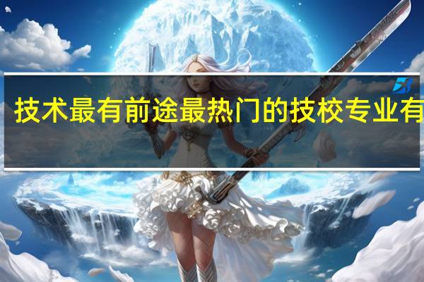 技术最有前途 最热门的技校专业有哪些