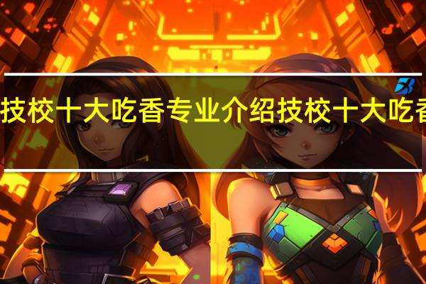 技校十大吃香专业介绍技校十大吃香专业