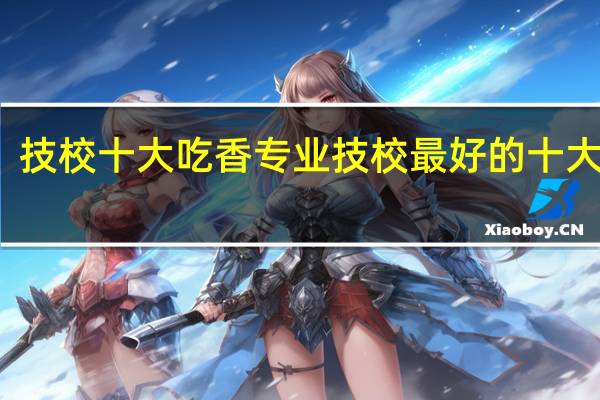 技校十大吃香专业技校最好的十大专业