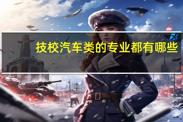 技校汽车类的专业都有哪些