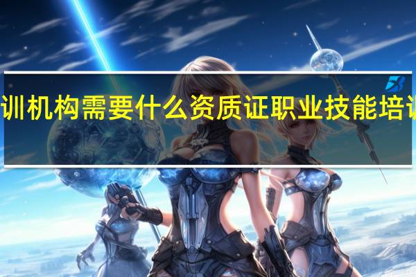 技能培训机构需要什么资质证 职业技能培训哪家机构好
