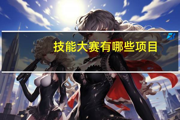 技能大赛有哪些项目