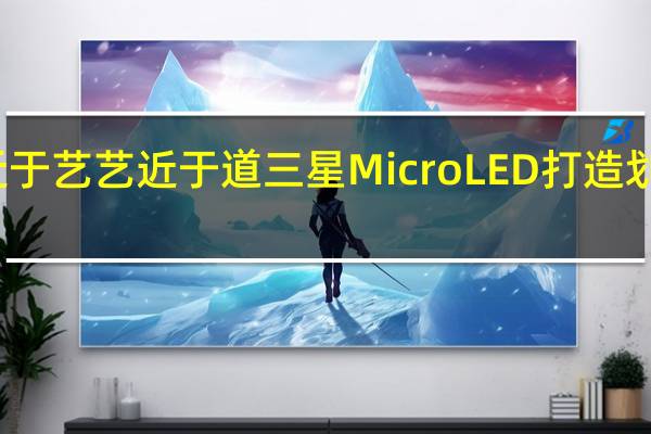 技近于艺艺近于道三星MicroLED打造划时代巨作