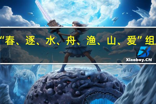把“春、逐、水、舟、渔、山、爱”组成一句诗