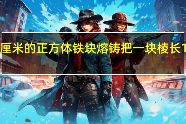 把一块棱长10厘米的正方体铁块熔铸 把一块棱长10厘米的正方体铁块
