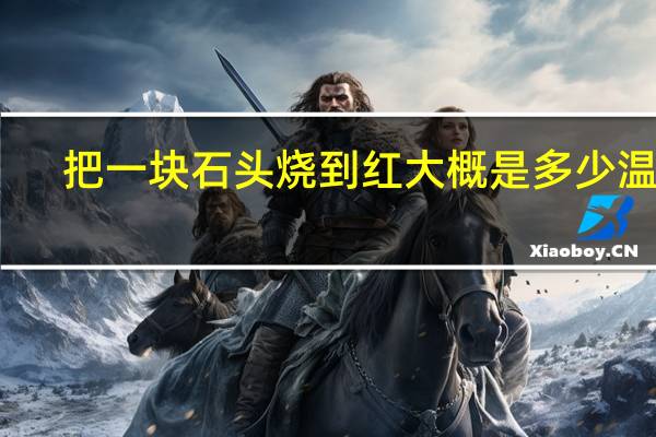 把一块石头烧到红大概是多少温度