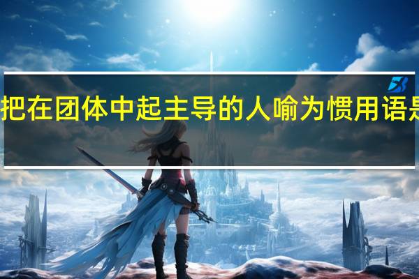 把在团体中起主导的人喻为惯用语是什么（把在团体中起主导的人喻为）