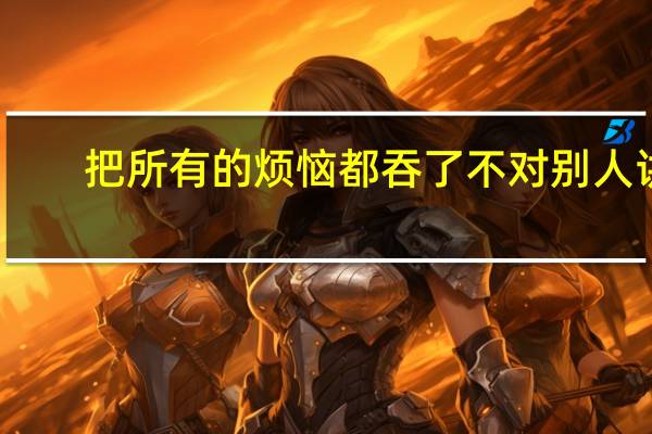 把所有的烦恼都吞了不对别人讲（把所有烦恼忘了忍了累了不对别人讲）