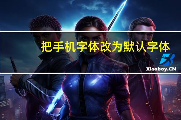 把手机字体改为默认字体（手机字体怎么改成默认体简介介绍）