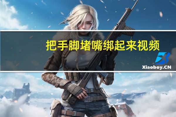 把手脚堵嘴绑起来视频（丝袜堵嘴）