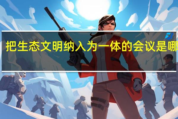 把生态文明纳入为一体的会议是哪一个