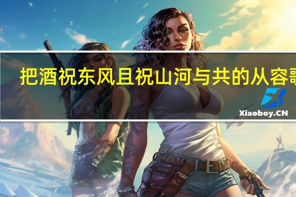 把酒祝东风且祝山河与共的从容歌词（把酒祝东风）