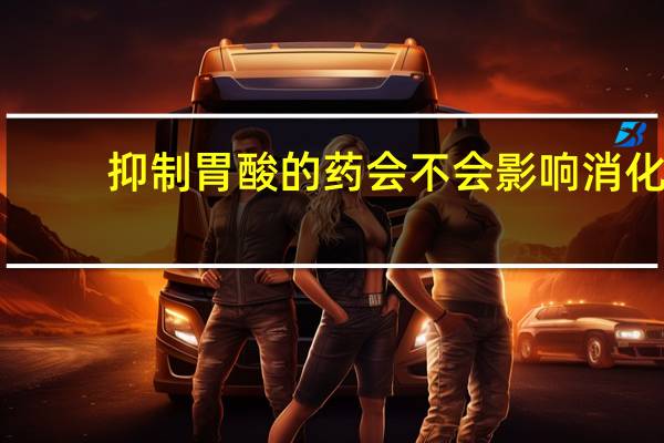 抑制胃酸的药会不会影响消化（抑制胃酸的药）