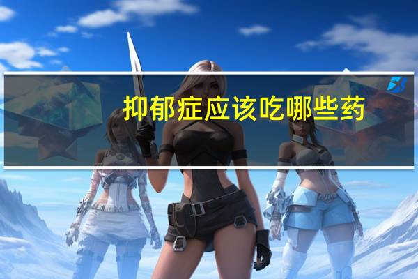 抑郁症应该吃哪些药（抑郁症用药 抑郁症吃什么药好）