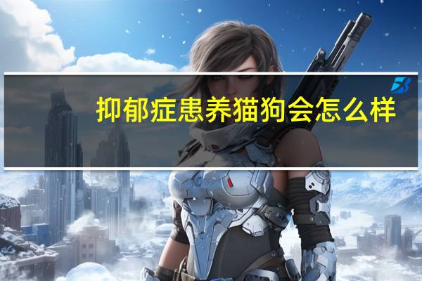 抑郁症患养猫狗会怎么样