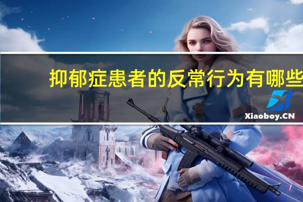 抑郁症患者的反常行为有哪些（抑郁症患者的反常行为）