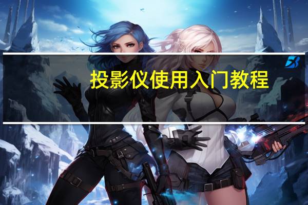 投影仪使用入门教程（投影仪使用）