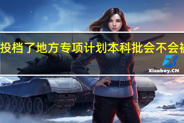 投档了地方专项计划本科批会不会被退档