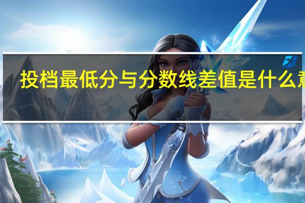 投档最低分与分数线差值是什么意思