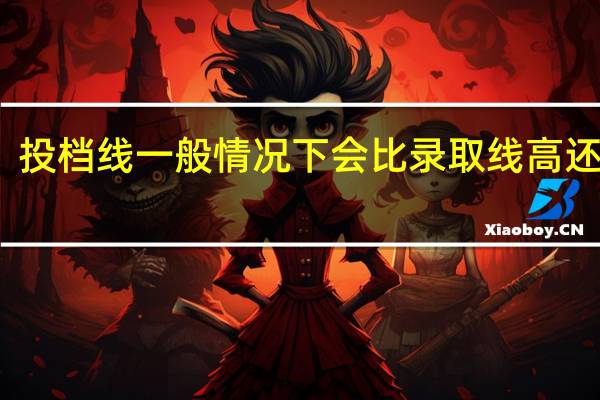 投档线一般情况下会比录取线高还是低