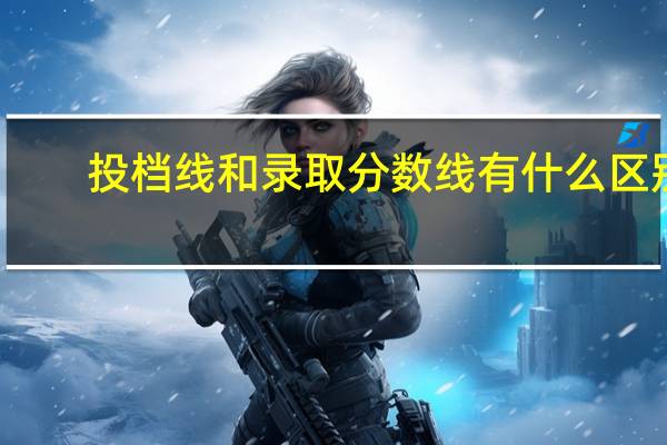 投档线和录取分数线有什么区别