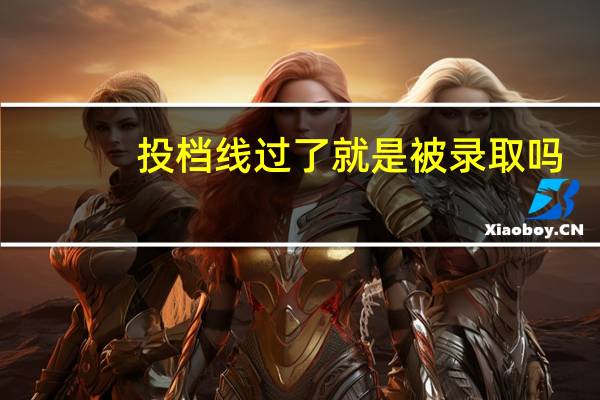 投档线过了就是被录取吗
