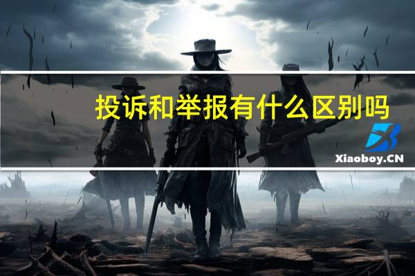 投诉和举报有什么区别吗（投诉和举报有什么区别）
