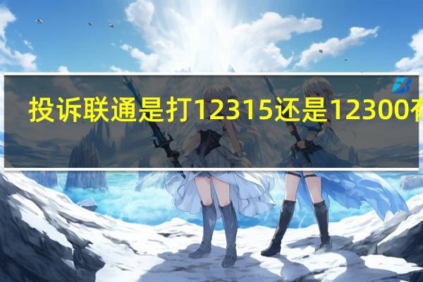 投诉联通是打12315还是12300有效（投诉移动是打12315还是12300有效）