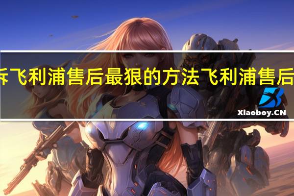 投诉飞利浦售后最狠的方法 飞利浦售后服务电话
