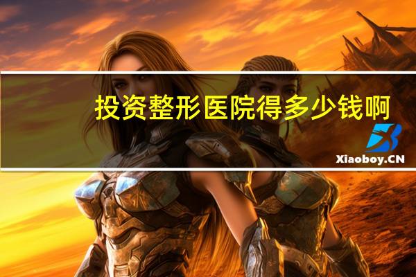 投资整形医院得多少钱啊？整形医院的激光祛斑需要多少钱