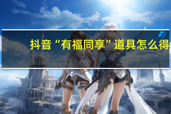 抖音“有福同享”道具怎么得　