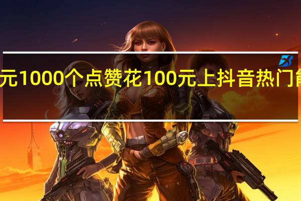 抖音一元1000个点赞 花100元上抖音热门能有多少点赞(抖音一元1000个点赞 花100元上抖音热门能有多少点赞呢)