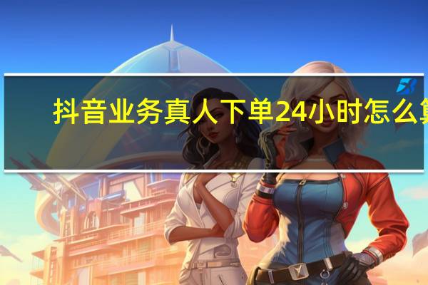 抖音业务真人下单24小时怎么算 - 包含免费领取10000快手播放量_快手刷双击秒刷微信支付不限流
