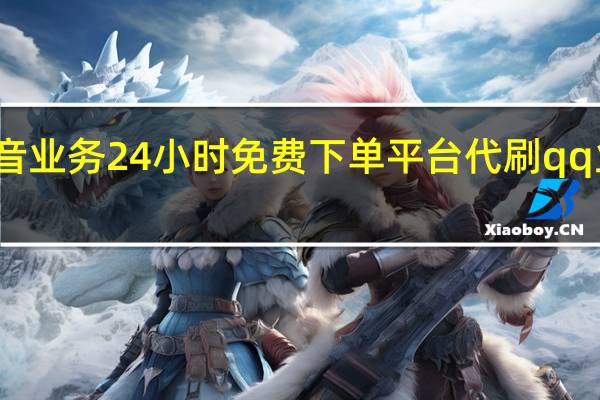 抖音业务24小时免费下单平台代刷qq业务平台
