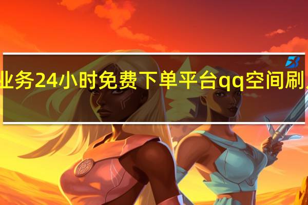 抖音业务24小时免费下单平台qq空间刷人气浏览量
