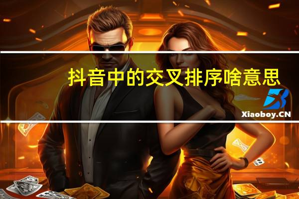 抖音中的交叉排序啥意思