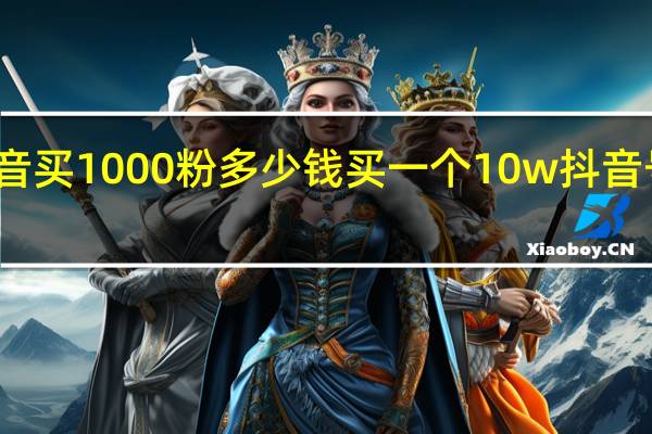 抖音买1000粉多少钱 买一个10w抖音号多少钱(抖音买1000粉对账号有影响吗)