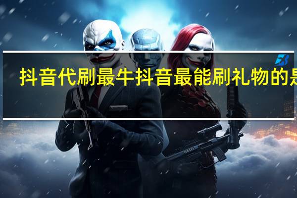 抖音代刷最牛 抖音最能刷礼物的是谁(抖音代刷最牛 抖音最能刷礼物的是谁主播)