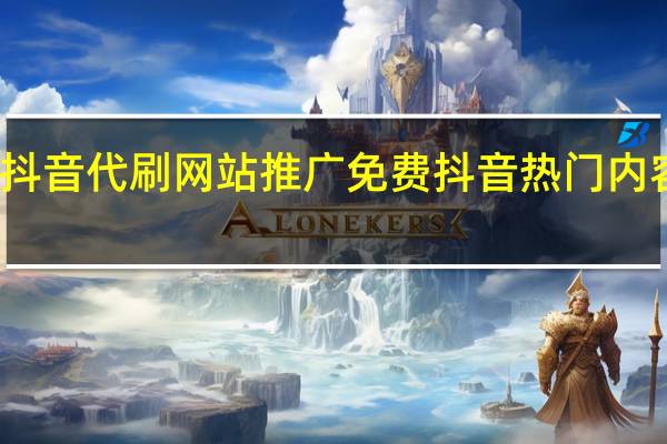 抖音代刷网站推广免费 抖音热门内容推荐